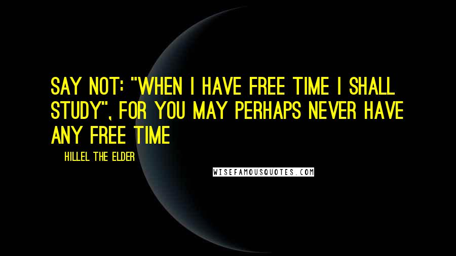 Hillel The Elder Quotes: Say not: "When I have free time I shall study", for you may perhaps never have any free time