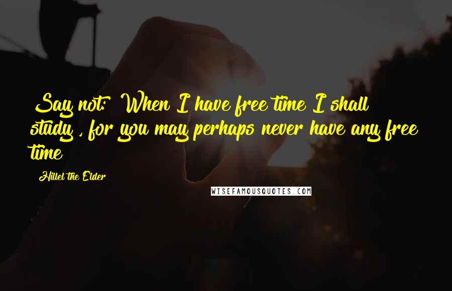 Hillel The Elder Quotes: Say not: "When I have free time I shall study", for you may perhaps never have any free time