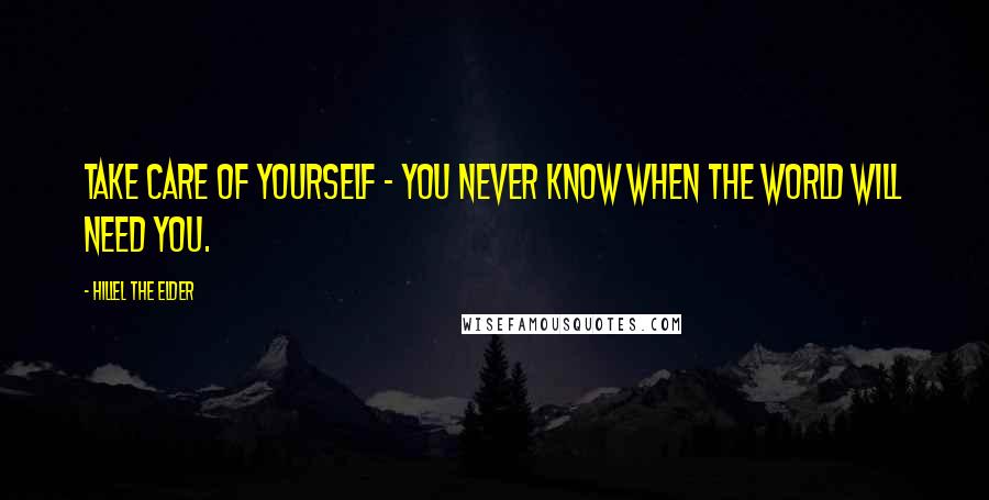 Hillel The Elder Quotes: Take care of yourself - you never know when the world will need you.