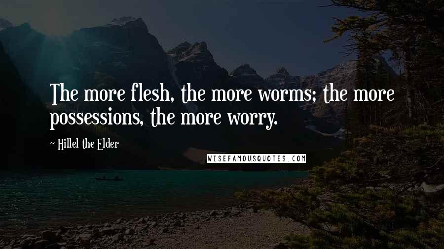Hillel The Elder Quotes: The more flesh, the more worms; the more possessions, the more worry.