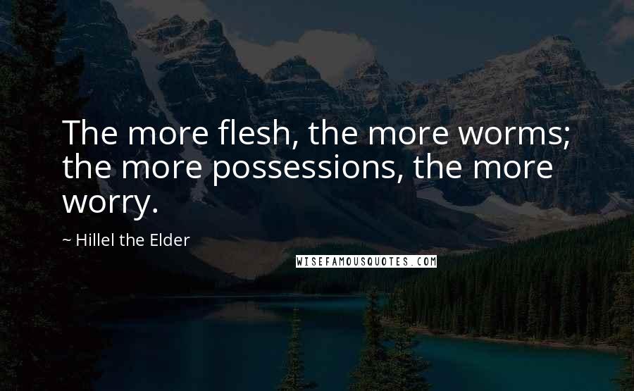 Hillel The Elder Quotes: The more flesh, the more worms; the more possessions, the more worry.