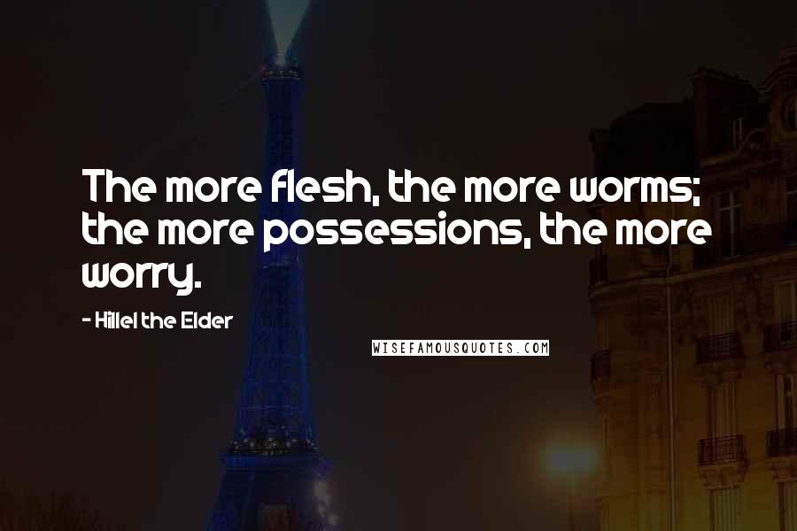 Hillel The Elder Quotes: The more flesh, the more worms; the more possessions, the more worry.
