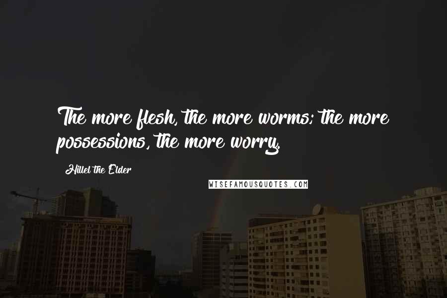 Hillel The Elder Quotes: The more flesh, the more worms; the more possessions, the more worry.