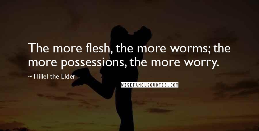 Hillel The Elder Quotes: The more flesh, the more worms; the more possessions, the more worry.