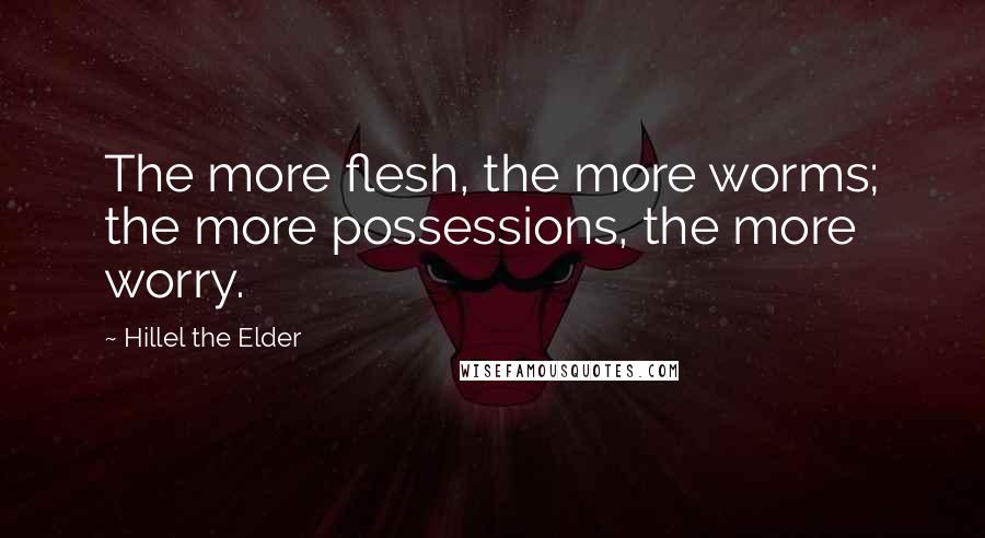 Hillel The Elder Quotes: The more flesh, the more worms; the more possessions, the more worry.
