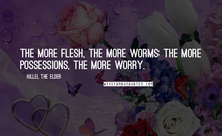 Hillel The Elder Quotes: The more flesh, the more worms; the more possessions, the more worry.