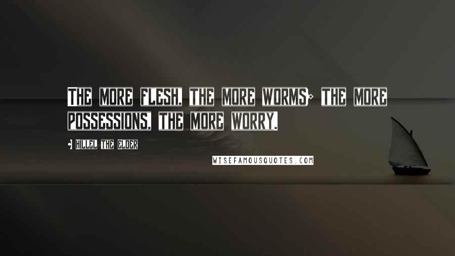 Hillel The Elder Quotes: The more flesh, the more worms; the more possessions, the more worry.