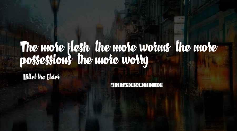 Hillel The Elder Quotes: The more flesh, the more worms; the more possessions, the more worry.