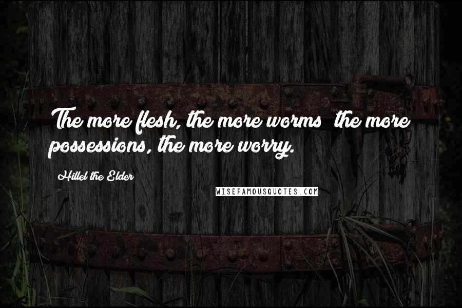 Hillel The Elder Quotes: The more flesh, the more worms; the more possessions, the more worry.