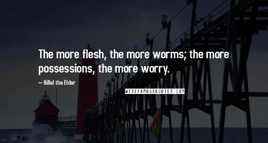 Hillel The Elder Quotes: The more flesh, the more worms; the more possessions, the more worry.