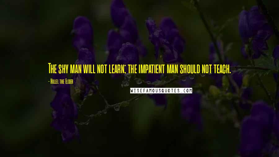 Hillel The Elder Quotes: The shy man will not learn; the impatient man should not teach.