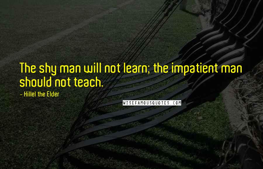 Hillel The Elder Quotes: The shy man will not learn; the impatient man should not teach.