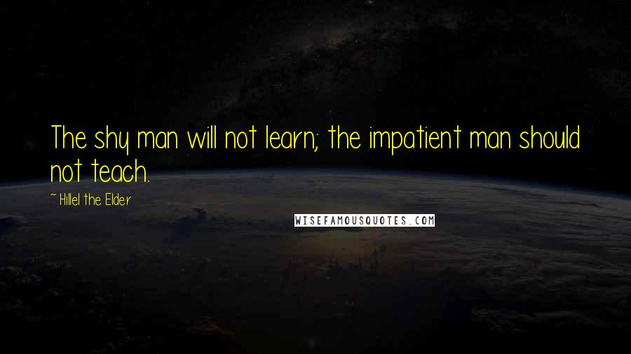 Hillel The Elder Quotes: The shy man will not learn; the impatient man should not teach.