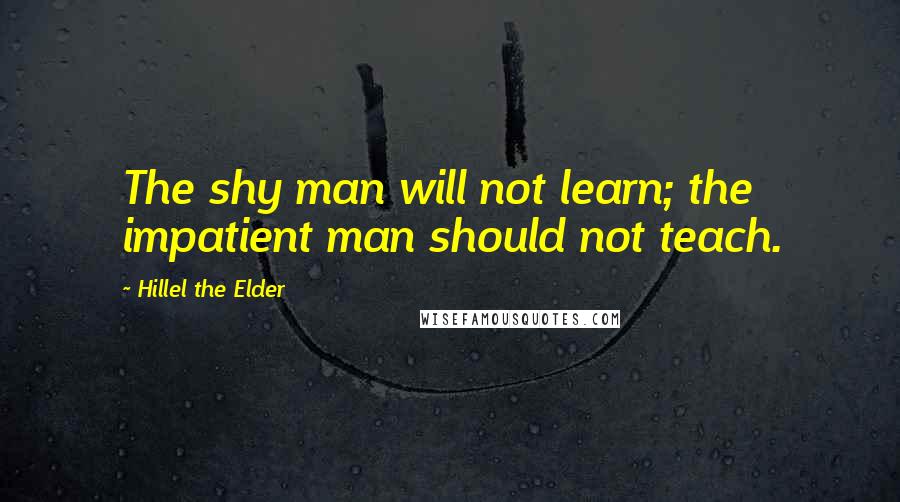 Hillel The Elder Quotes: The shy man will not learn; the impatient man should not teach.
