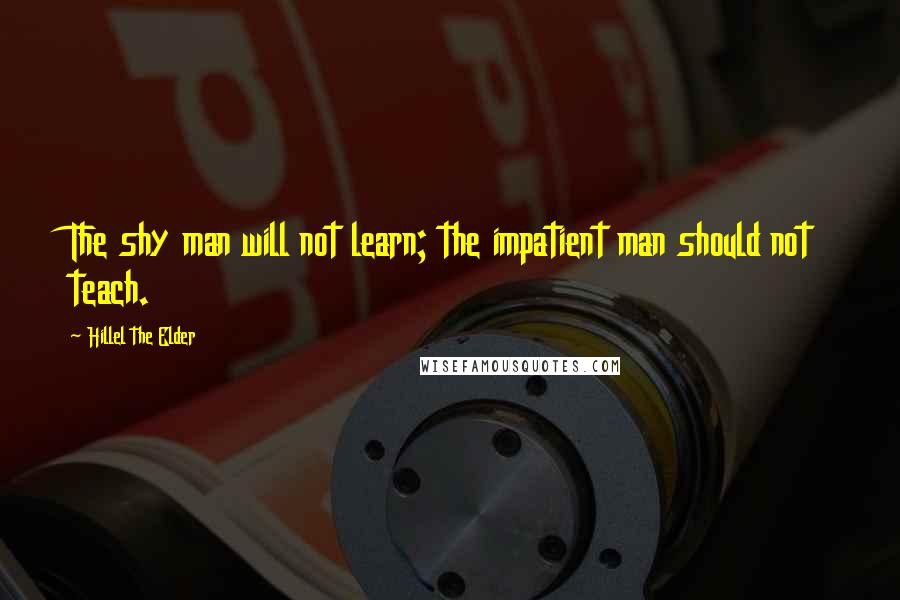 Hillel The Elder Quotes: The shy man will not learn; the impatient man should not teach.