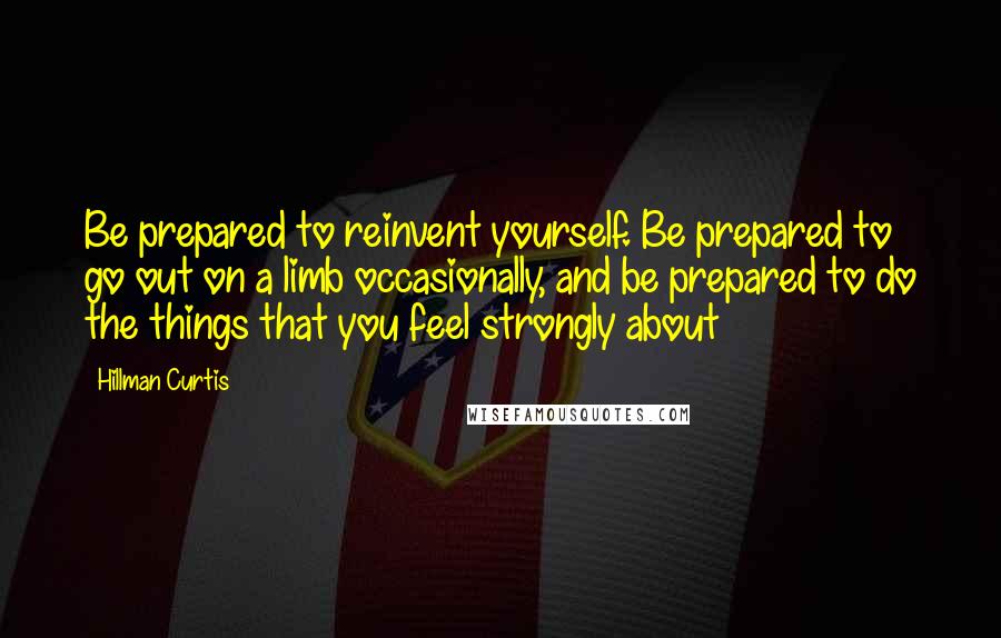 Hillman Curtis Quotes: Be prepared to reinvent yourself. Be prepared to go out on a limb occasionally, and be prepared to do the things that you feel strongly about