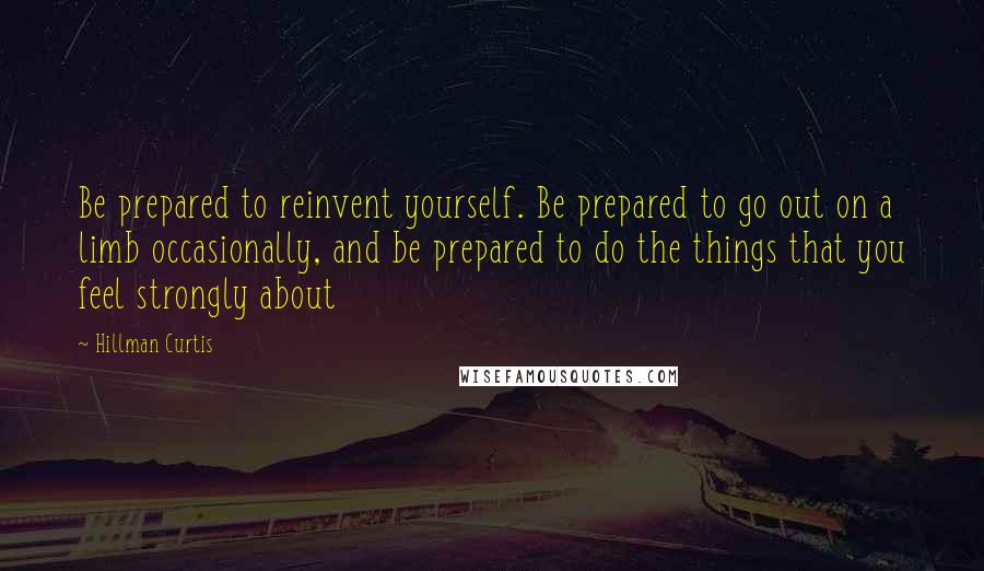 Hillman Curtis Quotes: Be prepared to reinvent yourself. Be prepared to go out on a limb occasionally, and be prepared to do the things that you feel strongly about