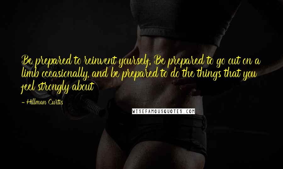 Hillman Curtis Quotes: Be prepared to reinvent yourself. Be prepared to go out on a limb occasionally, and be prepared to do the things that you feel strongly about