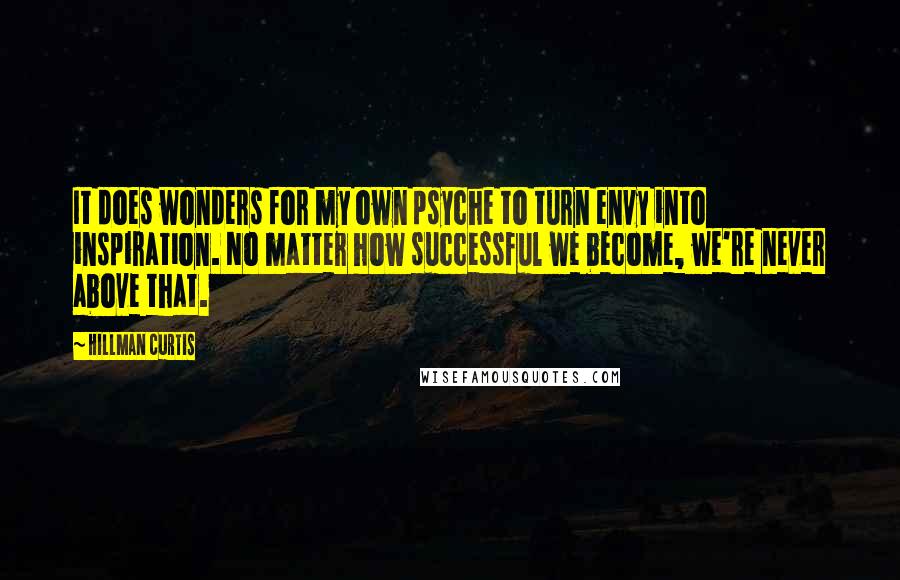 Hillman Curtis Quotes: It does wonders for my own psyche to turn envy into inspiration. No matter how successful we become, we're never above that.