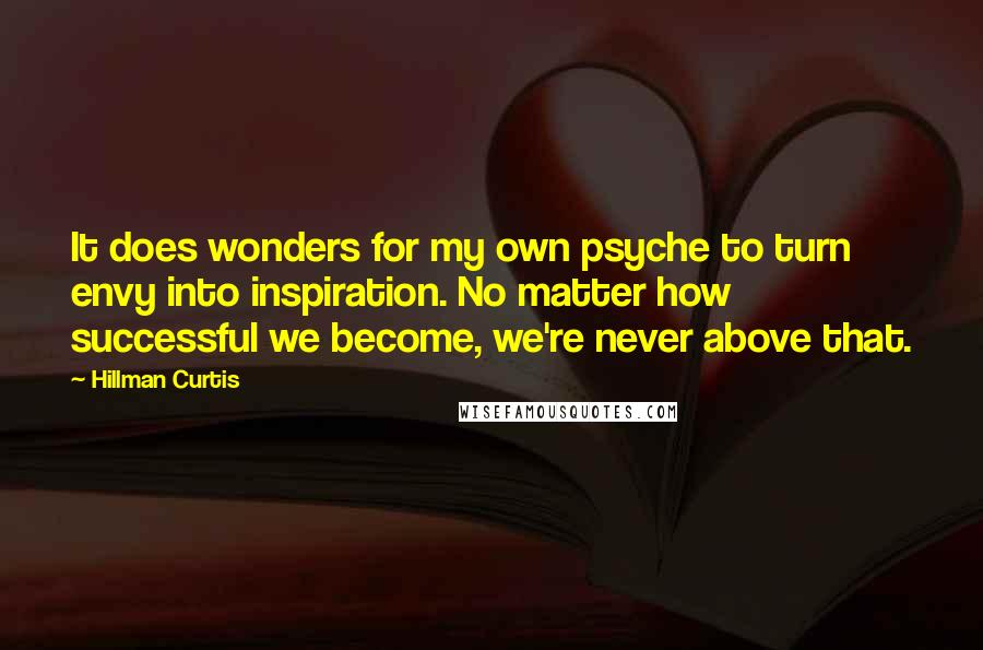 Hillman Curtis Quotes: It does wonders for my own psyche to turn envy into inspiration. No matter how successful we become, we're never above that.