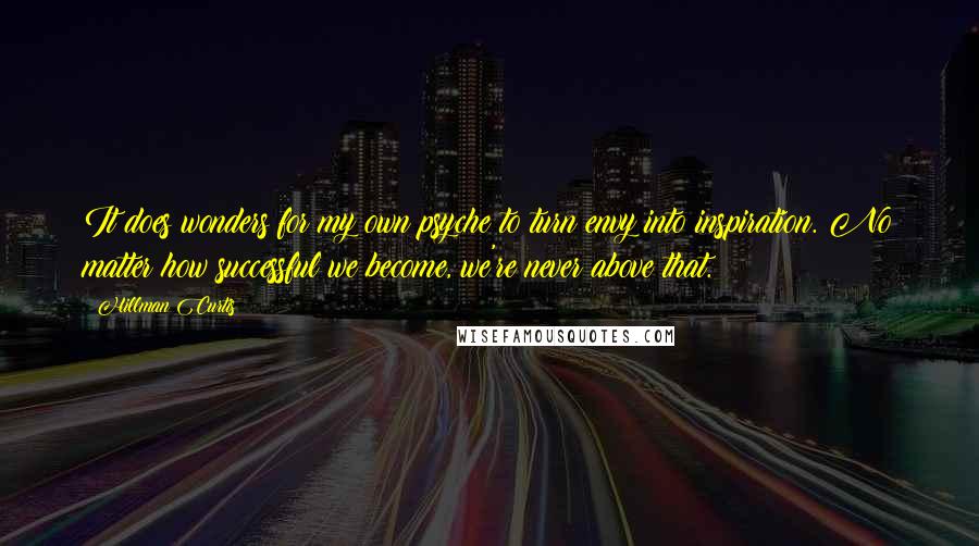 Hillman Curtis Quotes: It does wonders for my own psyche to turn envy into inspiration. No matter how successful we become, we're never above that.