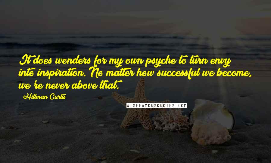 Hillman Curtis Quotes: It does wonders for my own psyche to turn envy into inspiration. No matter how successful we become, we're never above that.