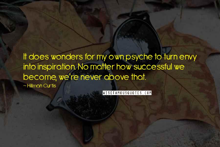 Hillman Curtis Quotes: It does wonders for my own psyche to turn envy into inspiration. No matter how successful we become, we're never above that.