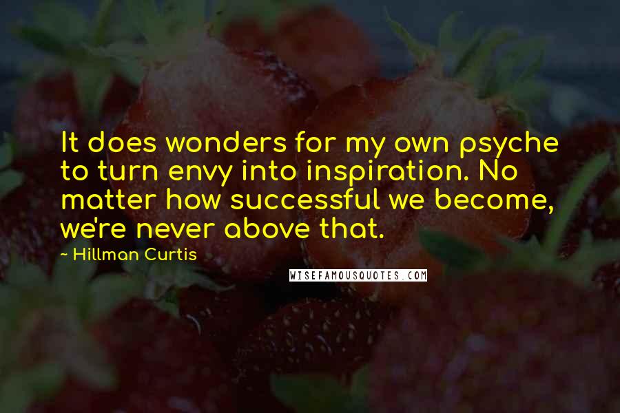 Hillman Curtis Quotes: It does wonders for my own psyche to turn envy into inspiration. No matter how successful we become, we're never above that.