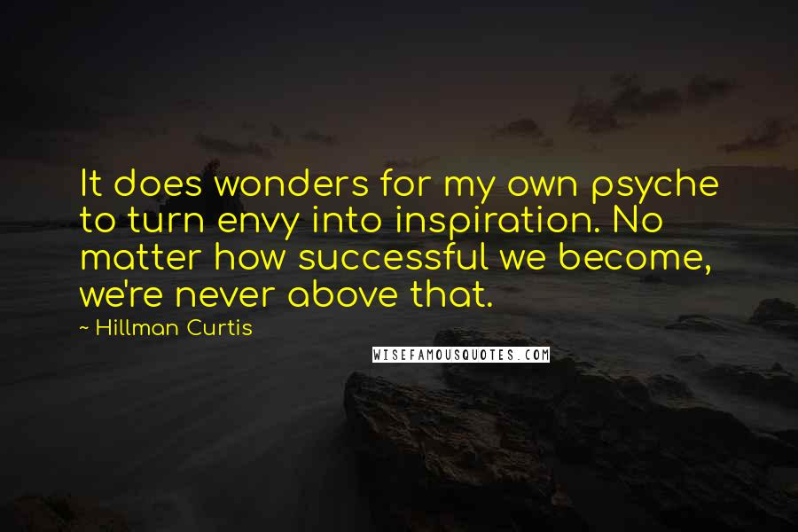 Hillman Curtis Quotes: It does wonders for my own psyche to turn envy into inspiration. No matter how successful we become, we're never above that.