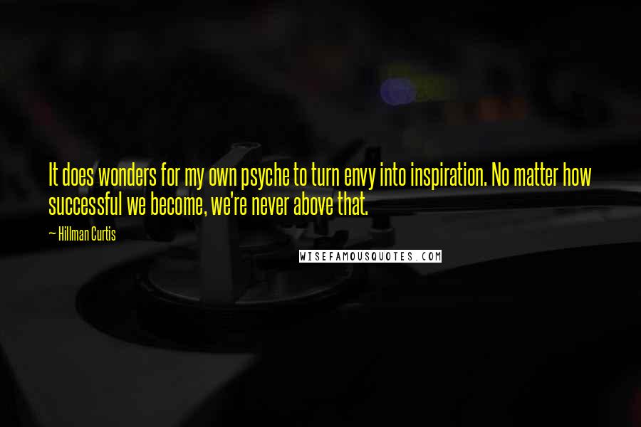 Hillman Curtis Quotes: It does wonders for my own psyche to turn envy into inspiration. No matter how successful we become, we're never above that.