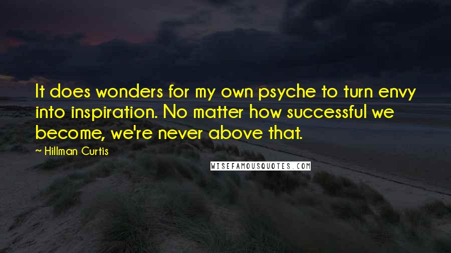 Hillman Curtis Quotes: It does wonders for my own psyche to turn envy into inspiration. No matter how successful we become, we're never above that.