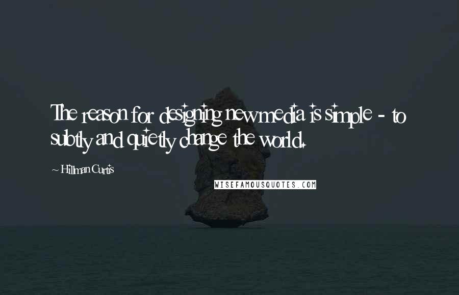 Hillman Curtis Quotes: The reason for designing new media is simple - to subtly and quietly change the world.