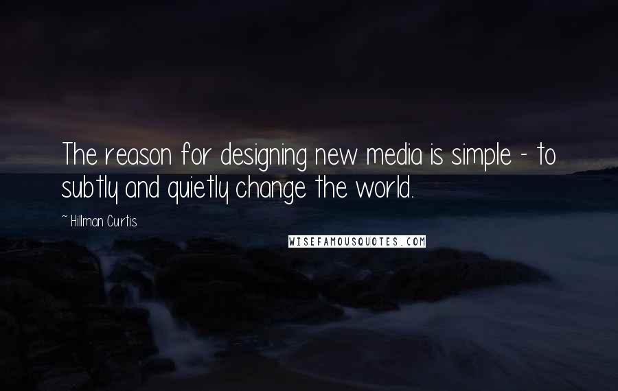 Hillman Curtis Quotes: The reason for designing new media is simple - to subtly and quietly change the world.