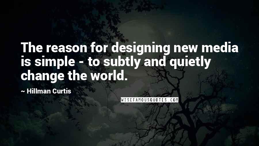 Hillman Curtis Quotes: The reason for designing new media is simple - to subtly and quietly change the world.