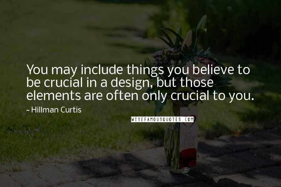 Hillman Curtis Quotes: You may include things you believe to be crucial in a design, but those elements are often only crucial to you.