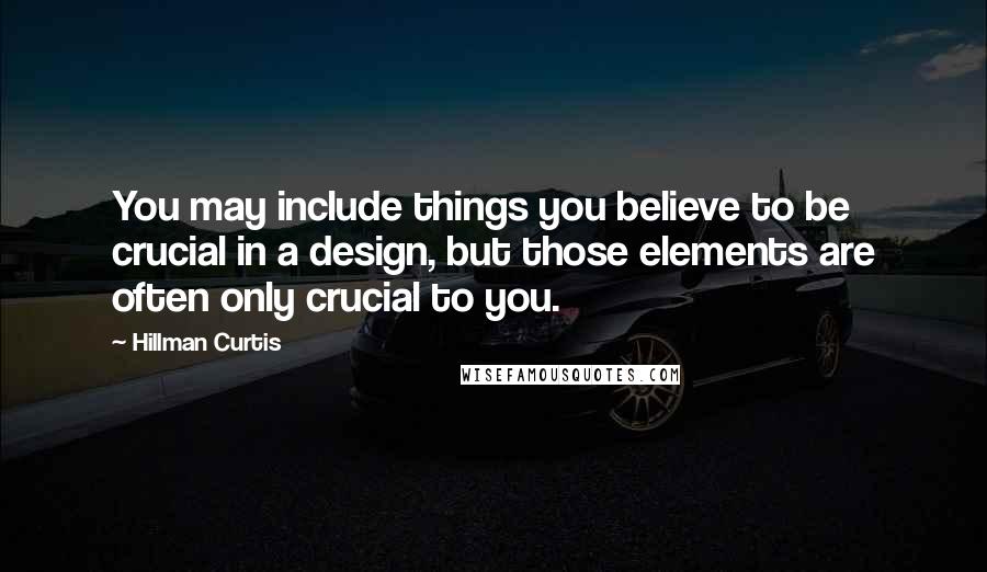 Hillman Curtis Quotes: You may include things you believe to be crucial in a design, but those elements are often only crucial to you.