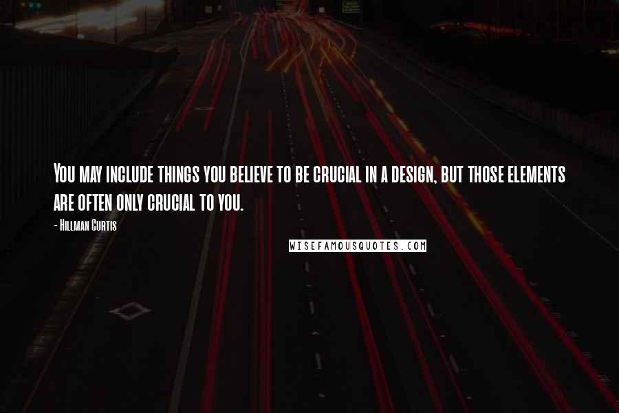 Hillman Curtis Quotes: You may include things you believe to be crucial in a design, but those elements are often only crucial to you.