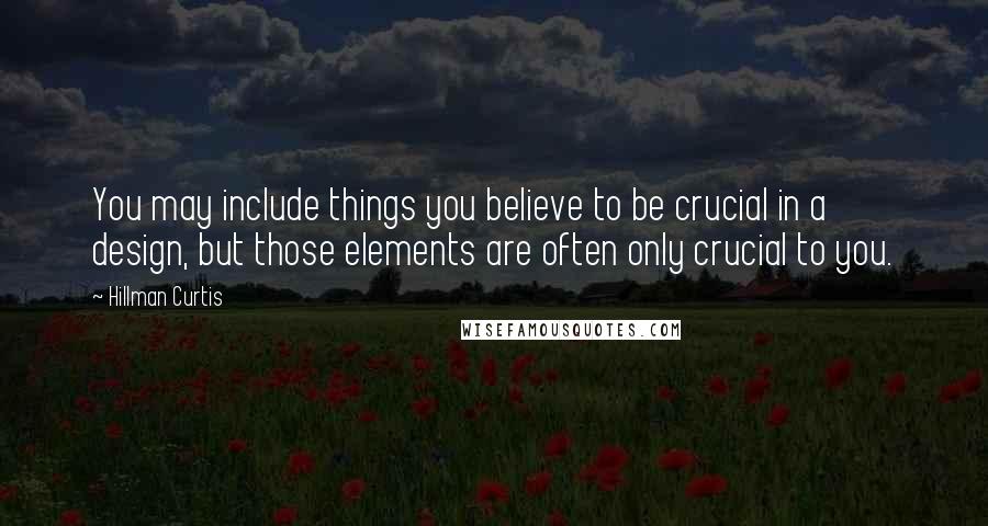 Hillman Curtis Quotes: You may include things you believe to be crucial in a design, but those elements are often only crucial to you.