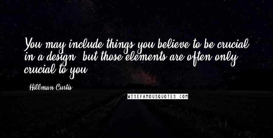Hillman Curtis Quotes: You may include things you believe to be crucial in a design, but those elements are often only crucial to you.
