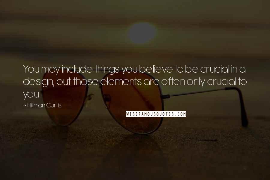 Hillman Curtis Quotes: You may include things you believe to be crucial in a design, but those elements are often only crucial to you.