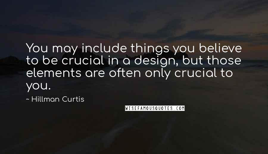 Hillman Curtis Quotes: You may include things you believe to be crucial in a design, but those elements are often only crucial to you.