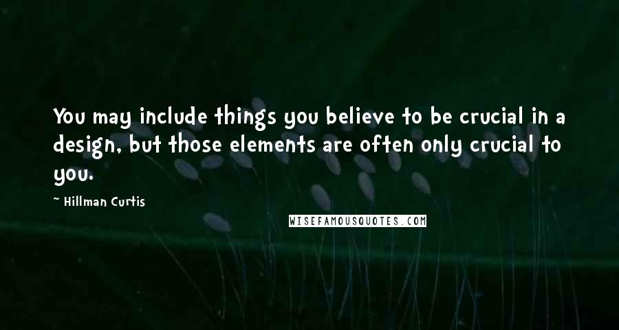 Hillman Curtis Quotes: You may include things you believe to be crucial in a design, but those elements are often only crucial to you.