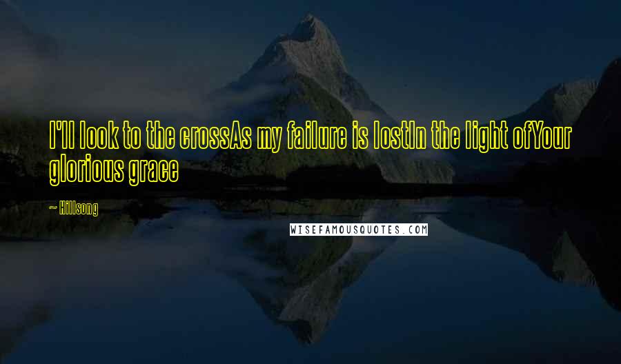 Hillsong Quotes: I'll look to the crossAs my failure is lostIn the light ofYour glorious grace