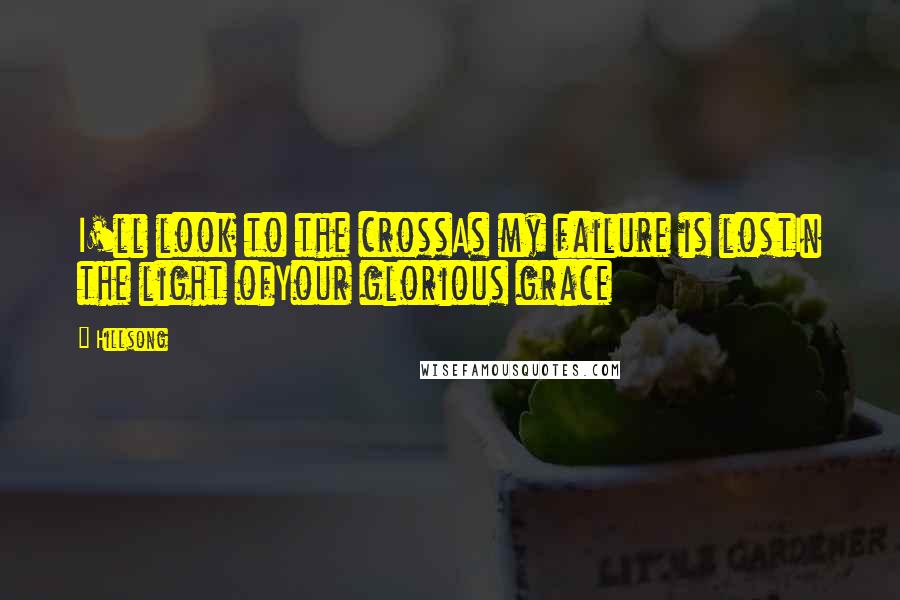 Hillsong Quotes: I'll look to the crossAs my failure is lostIn the light ofYour glorious grace