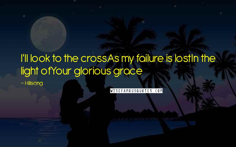 Hillsong Quotes: I'll look to the crossAs my failure is lostIn the light ofYour glorious grace