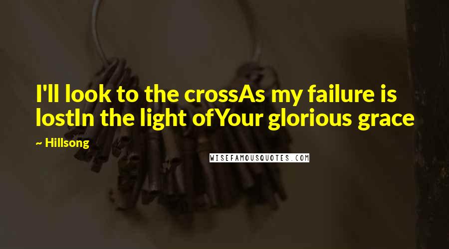 Hillsong Quotes: I'll look to the crossAs my failure is lostIn the light ofYour glorious grace