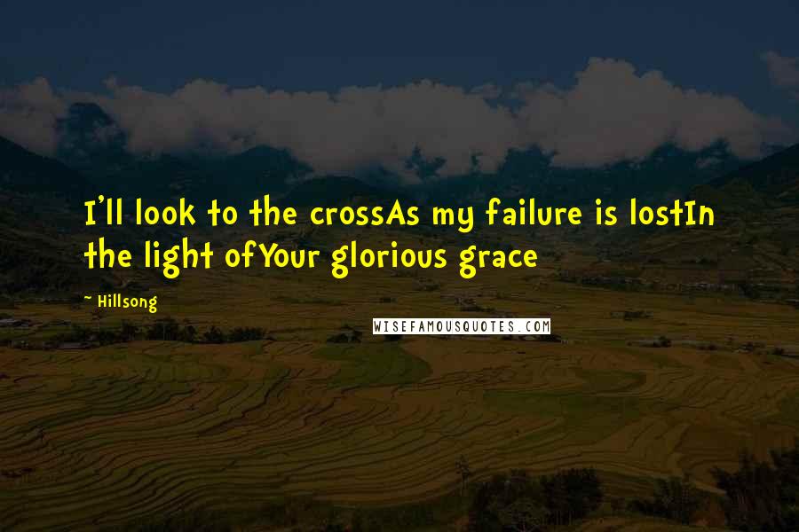 Hillsong Quotes: I'll look to the crossAs my failure is lostIn the light ofYour glorious grace