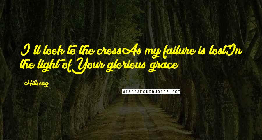 Hillsong Quotes: I'll look to the crossAs my failure is lostIn the light ofYour glorious grace