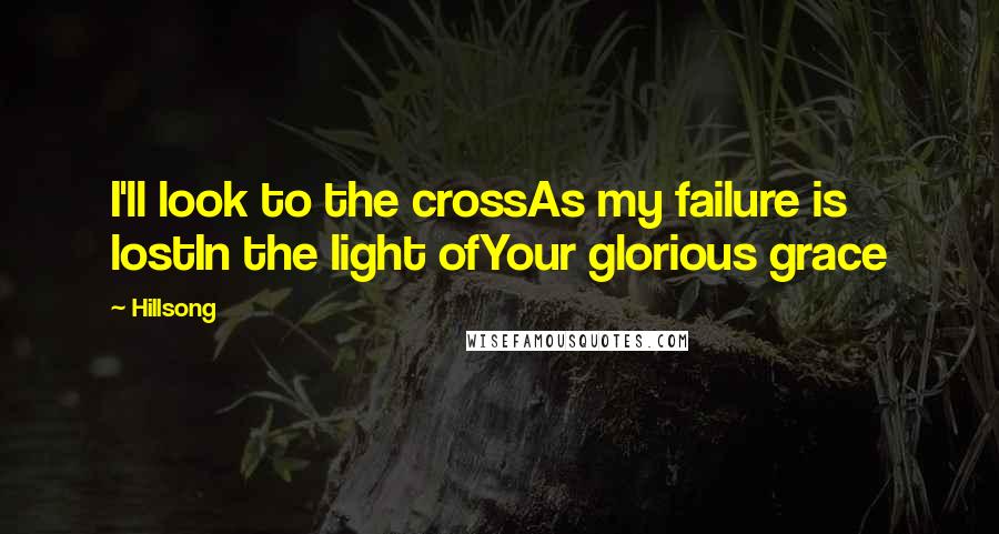 Hillsong Quotes: I'll look to the crossAs my failure is lostIn the light ofYour glorious grace