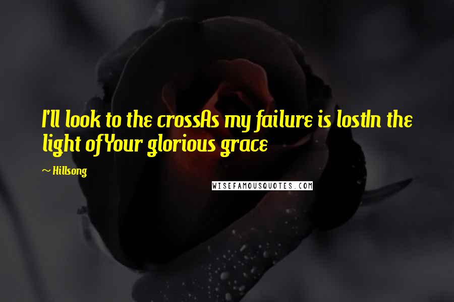 Hillsong Quotes: I'll look to the crossAs my failure is lostIn the light ofYour glorious grace